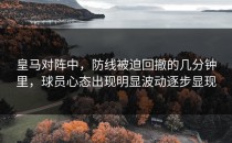 皇马对阵中，防线被迫回撤的几分钟里，球员心态出现明显波动逐步显现