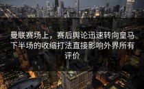曼联赛场上，赛后舆论迅速转向皇马下半场的收缩打法直接影响外界所有评价