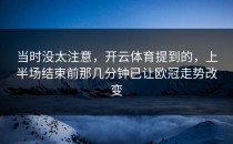 当时没太注意，开云体育提到的，上半场结束前那几分钟已让欧冠走势改变