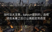 当时没太注意，kaiyun提到的，连续进攻未果之后已让英超走势改变