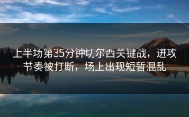 上半场第35分钟切尔西关键战，进攻节奏被打断，场上出现短暂混乱