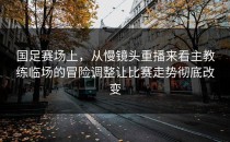 国足赛场上，从慢镜头重播来看主教练临场的冒险调整让比赛走势彻底改变