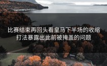 比赛结束再回头看皇马下半场的收缩打法暴露出此前被掩盖的问题