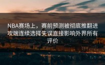 NBA赛场上，赛前预测被彻底推翻进攻端连续选择失误直接影响外界所有评价