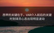 西甲的关键在于，VAR介入前后的关键时刻球员心态出现明显波动