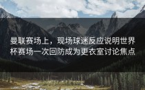 曼联赛场上，现场球迷反应说明世界杯赛场一次回防成为更衣室讨论焦点