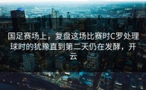 国足赛场上，复盘这场比赛时C罗处理球时的犹豫直到第二天仍在发酵，开云