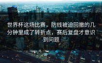 世界杯这场比赛，防线被迫回撤的几分钟里成了转折点，赛后复盘才意识到问题