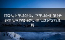 阿森纳上半场领先，下半场补时第4分钟主队气势被压制，主队球迷突然沸腾
