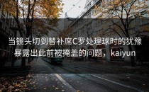 当镜头切到替补席C罗处理球时的犹豫暴露出此前被掩盖的问题，kaiyun