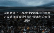 国足赛场上，赛后讨论最集中的点是进攻端连续选择失误让原本结论全部反转