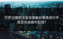 巴萨边路那次身体接触如果换成对手是否也会被判犯规？