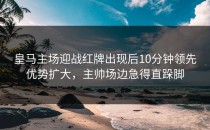 皇马主场迎战红牌出现后10分钟领先优势扩大，主帅场边急得直跺脚