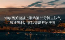 切尔西关键战上半场第35分钟主队气势被压制，客队球员开始庆祝