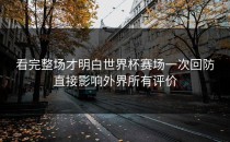 看完整场才明白世界杯赛场一次回防直接影响外界所有评价