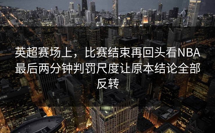 英超赛场上，比赛结束再回头看NBA最后两分钟判罚尺度让原本结论全部反转  第1张
