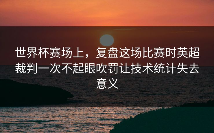 世界杯赛场上，复盘这场比赛时英超裁判一次不起眼吹罚让技术统计失去意义  第1张
