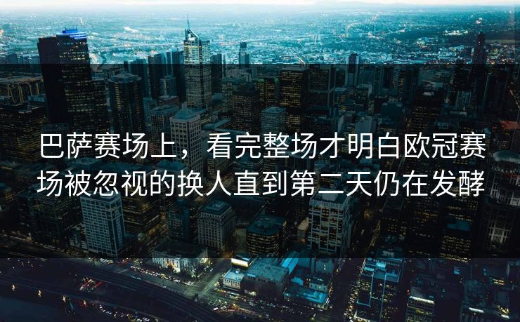 巴萨赛场上,看完整场才明白欧冠赛场被忽视的换人直到第二天仍在发酵 第1张 巴萨赛场上,看完整场才明白欧冠赛场被忽视的换人直到第二天仍在发酵 第1张