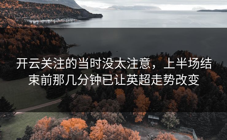 开云关注的当时没太注意,上半场结束前那几分钟已让英超走势改变 第1张 开云关注的当时没太注意,上半场结束前那几分钟已让英超走势改变 第1张