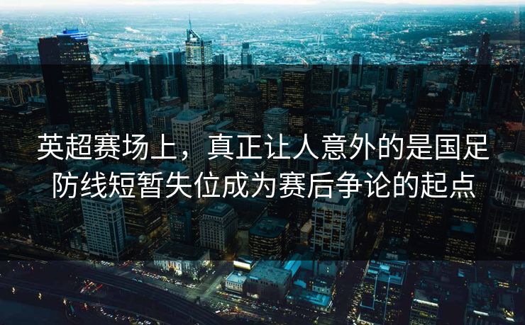 英超赛场上,真正让人意外的是国足防线短暂失位成为赛后争论的起点 第1张 英超赛场上,真正让人意外的是国足防线短暂失位成为赛后争论的起点 第1张