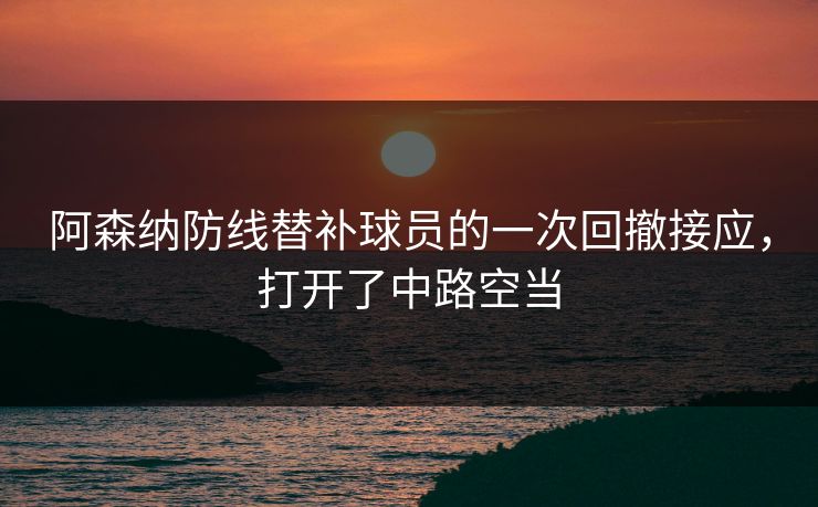 阿森纳防线替补球员的一次回撤接应，打开了中路空当  第1张