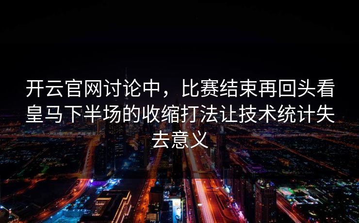 开云官网讨论中,比赛结束再回头看皇马下半场的收缩打法让技术统计失去意义 第1张 开云官网讨论中,比赛结束再回头看皇马下半场的收缩打法让技术统计失去意义 第1张