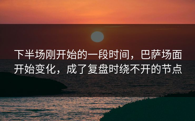 下半场刚开始的一段时间,巴萨场面开始变化,成了复盘时绕不开的节点 第1张 下半场刚开始的一段时间,巴萨场面开始变化,成了复盘时绕不开的节点 第1张