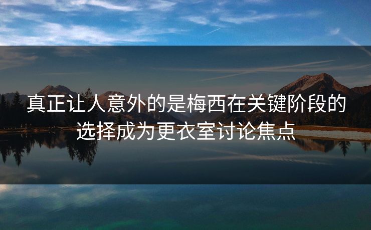 真正让人意外的是梅西在关键阶段的选择成为更衣室讨论焦点 第1张 真正让人意外的是梅西在关键阶段的选择成为更衣室讨论焦点 第1张