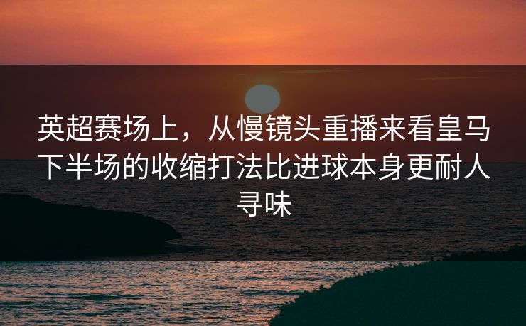 英超赛场上，从慢镜头重播来看皇马下半场的收缩打法比进球本身更耐人寻味  第1张