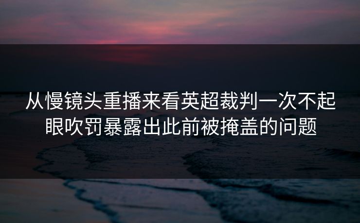 从慢镜头重播来看英超裁判一次不起眼吹罚暴露出此前被掩盖的问题  第1张