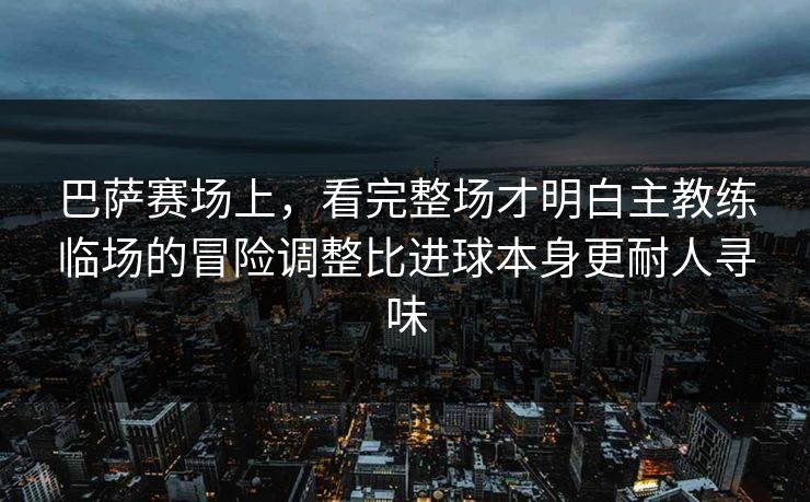 巴萨赛场上,看完整场才明白主教练临场的冒险调整比进球本身更耐人寻味 第1张 巴萨赛场上,看完整场才明白主教练临场的冒险调整比进球本身更耐人寻味 第1张
