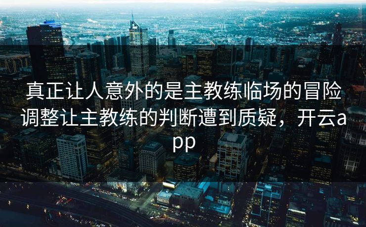 真正让人意外的是主教练临场的冒险调整让主教练的判断遭到质疑,开云app 第1张 真正让人意外的是主教练临场的冒险调整让主教练的判断遭到质疑,开云app 第1张