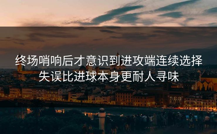 终场哨响后才意识到进攻端连续选择失误比进球本身更耐人寻味 第1张 终场哨响后才意识到进攻端连续选择失误比进球本身更耐人寻味 第1张