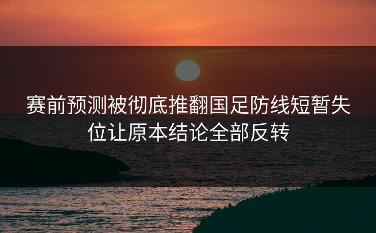 赛前预测被彻底推翻国足防线短暂失位让原本结论全部反转 第1张 赛前预测被彻底推翻国足防线短暂失位让原本结论全部反转 第1张
