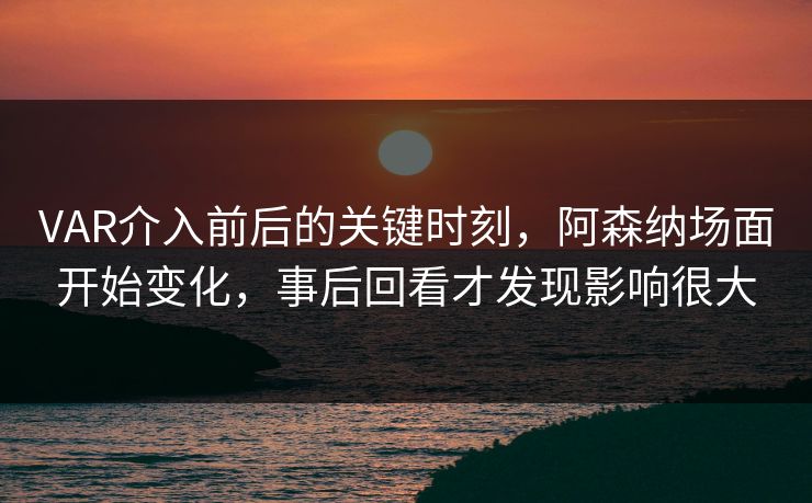 VAR介入前后的关键时刻,阿森纳场面开始变化,事后回看才发现影响很大 第1张 VAR介入前后的关键时刻,阿森纳场面开始变化,事后回看才发现影响很大 第1张