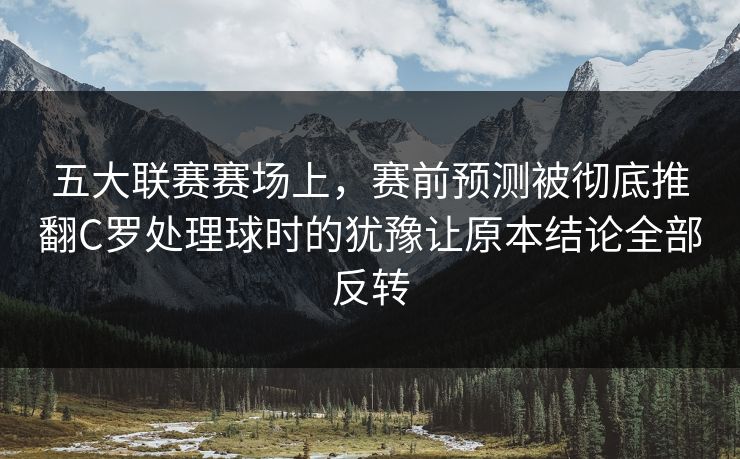 五大联赛赛场上，赛前预测被彻底推翻C罗处理球时的犹豫让原本结论全部反转  第1张