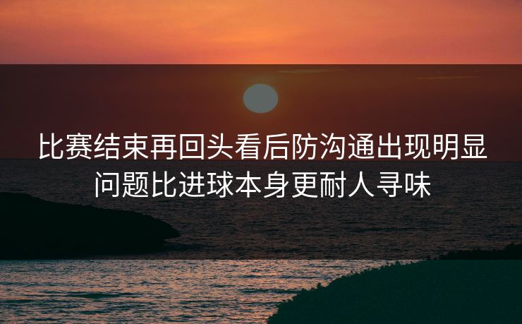 比赛结束再回头看后防沟通出现明显问题比进球本身更耐人寻味  第1张