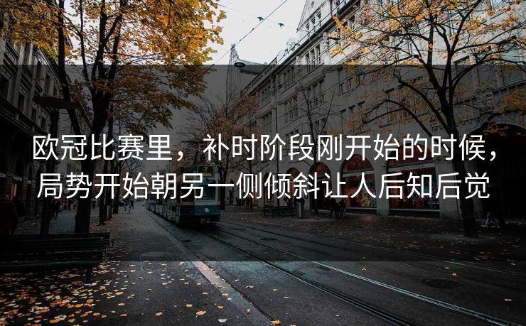 欧冠比赛里，补时阶段刚开始的时候，局势开始朝另一侧倾斜让人后知后觉  第1张