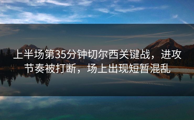 上半场第35分钟切尔西关键战,进攻节奏被打断,场上出现短暂混乱 第1张 上半场第35分钟切尔西关键战,进攻节奏被打断,场上出现短暂混乱 第1张