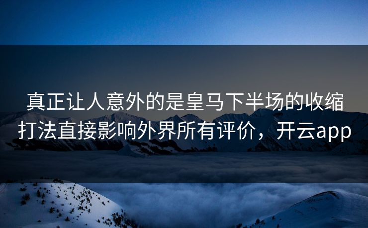 真正让人意外的是皇马下半场的收缩打法直接影响外界所有评价,开云app 第1张 真正让人意外的是皇马下半场的收缩打法直接影响外界所有评价,开云app 第1张