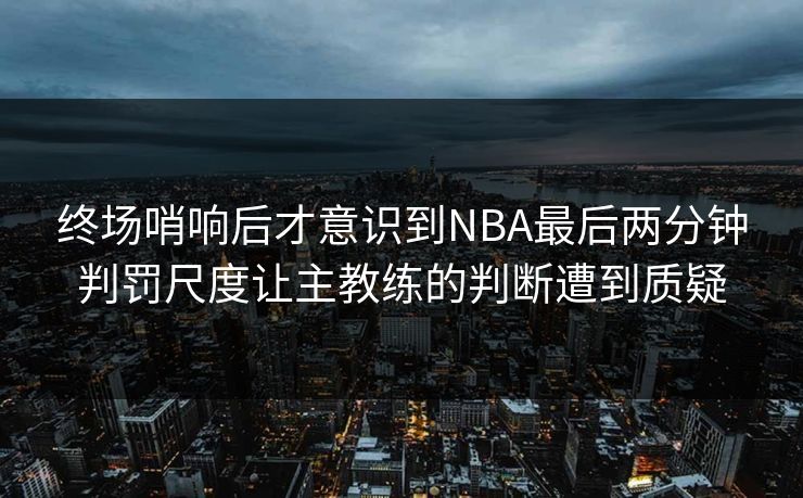 终场哨响后才意识到NBA最后两分钟判罚尺度让主教练的判断遭到质疑  第1张