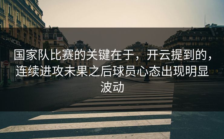国家队比赛的关键在于,开云提到的,连续进攻未果之后球员心态出现明显波动 第1张 国家队比赛的关键在于,开云提到的,连续进攻未果之后球员心态出现明显波动 第1张