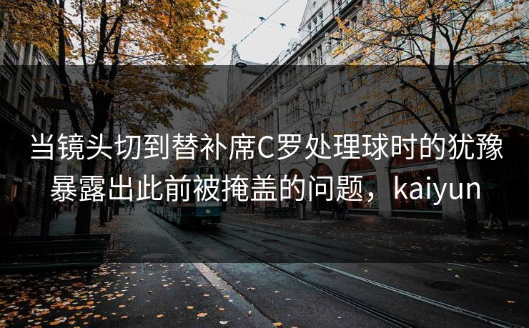 当镜头切到替补席C罗处理球时的犹豫暴露出此前被掩盖的问题，kaiyun