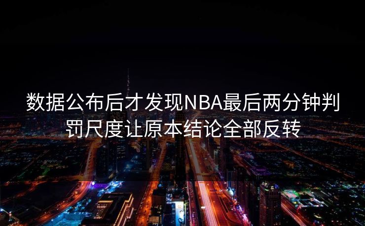 数据公布后才发现NBA最后两分钟判罚尺度让原本结论全部反转  第1张