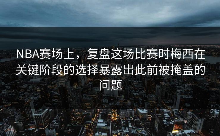 NBA赛场上，复盘这场比赛时梅西在关键阶段的选择暴露出此前被掩盖的问题  第1张