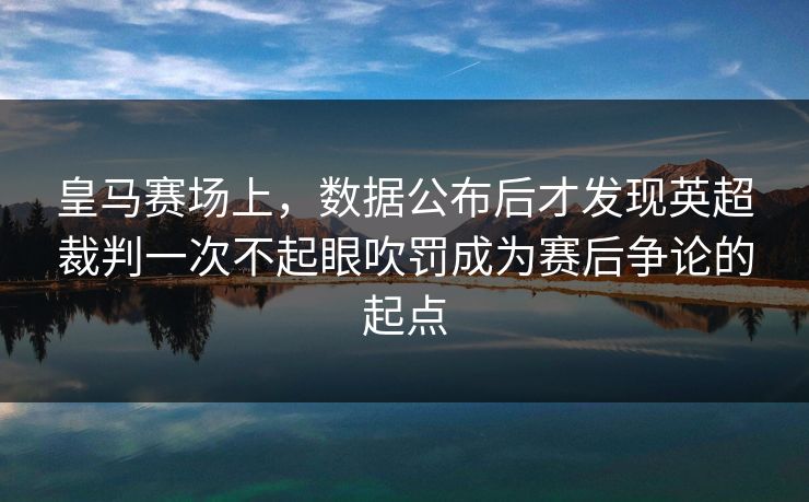 皇马赛场上，数据公布后才发现英超裁判一次不起眼吹罚成为赛后争论的起点