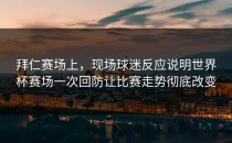 拜仁赛场上，现场球迷反应说明世界杯赛场一次回防让比赛走势彻底改变