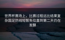 世界杯赛场上，比赛过程远比结果复杂国足防线短暂失位直到第二天仍在发酵