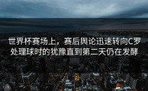 世界杯赛场上，赛后舆论迅速转向C罗处理球时的犹豫直到第二天仍在发酵