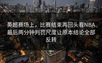 英超赛场上，比赛结束再回头看NBA最后两分钟判罚尺度让原本结论全部反转
